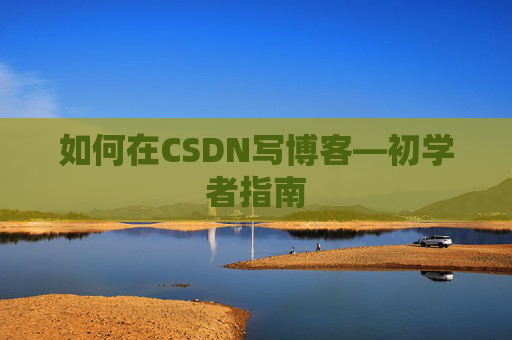 如何在CSDN写博客—初学者指南